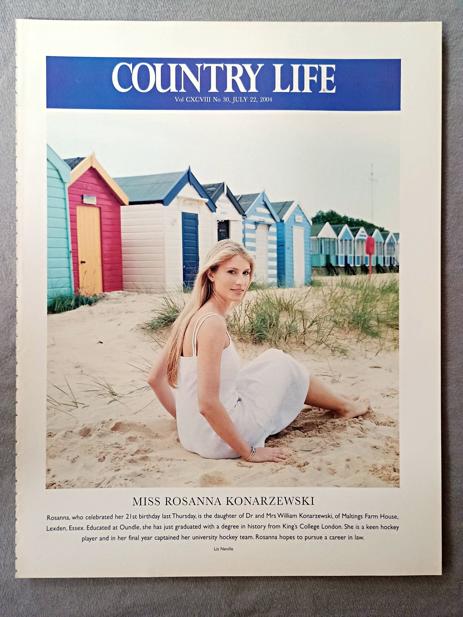 Miss Rosanna Konarzewski - Rosanna, who celebrated her 21st birthday last Thursday, is the daughter of Dr and Mrs William Konarzewski, of Maltings Farm House, Lexden, Essex. Educated at Oundle, she has just graduated with a degree in history from King's College London. She is a keen hockey player and in her final year captained her university hockey team. Rosanna hopes to pursue a career in law.