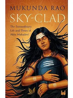 Sky - Clad (The Extraordinary Life and Times of Akka Mahadevi)